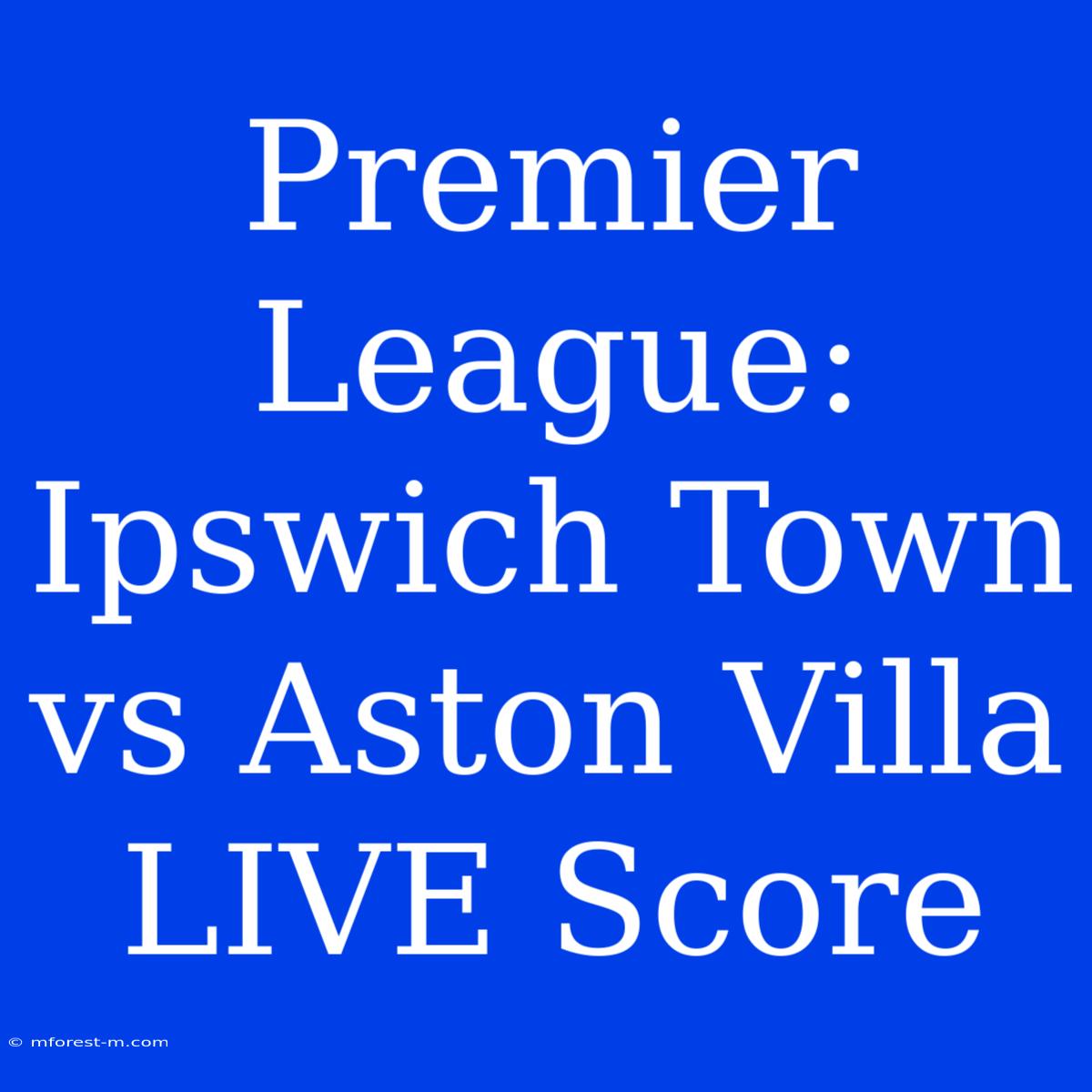 Premier League: Ipswich Town Vs Aston Villa LIVE Score