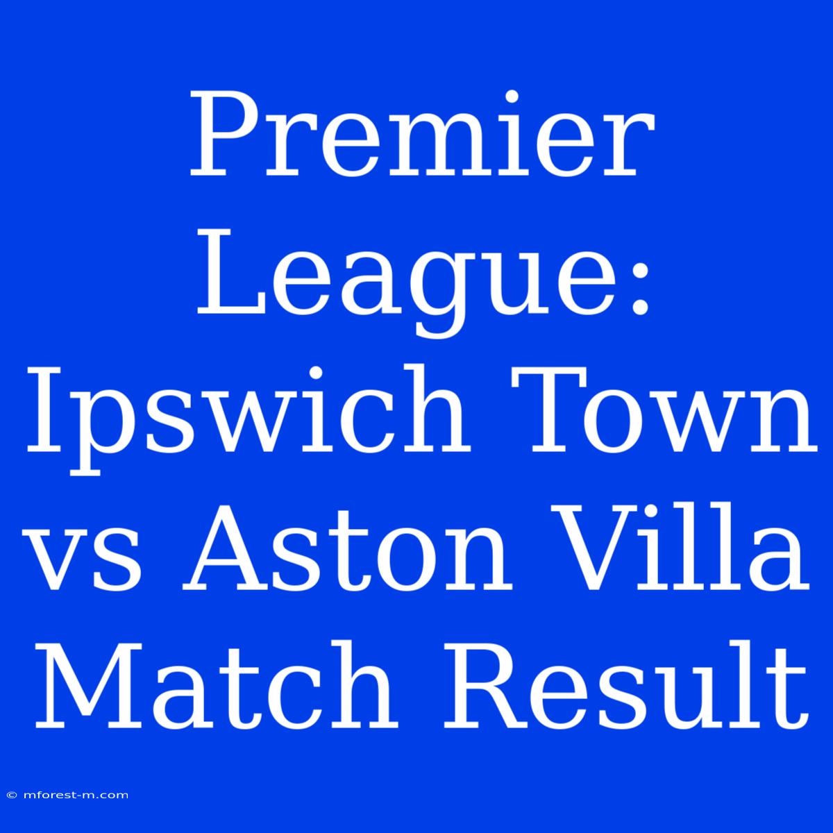 Premier League: Ipswich Town Vs Aston Villa Match Result