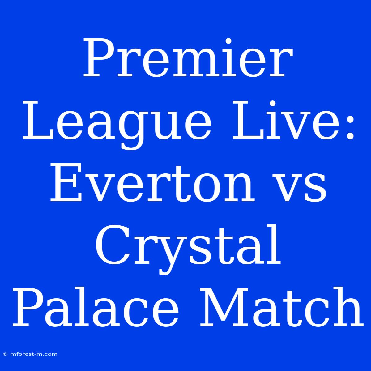 Premier League Live: Everton Vs Crystal Palace Match