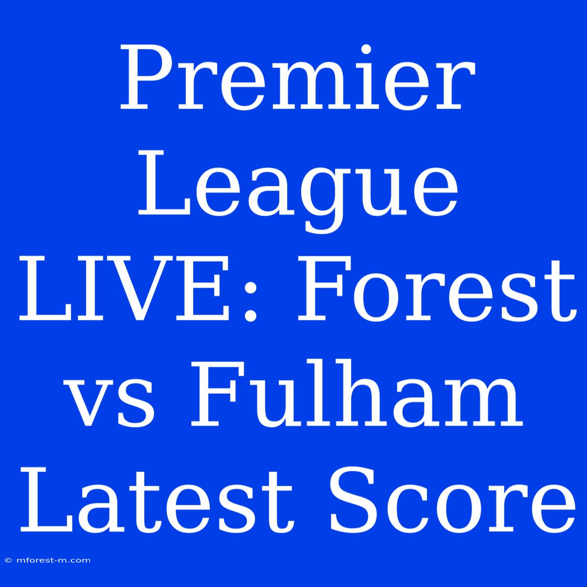 Premier League LIVE: Forest Vs Fulham Latest Score