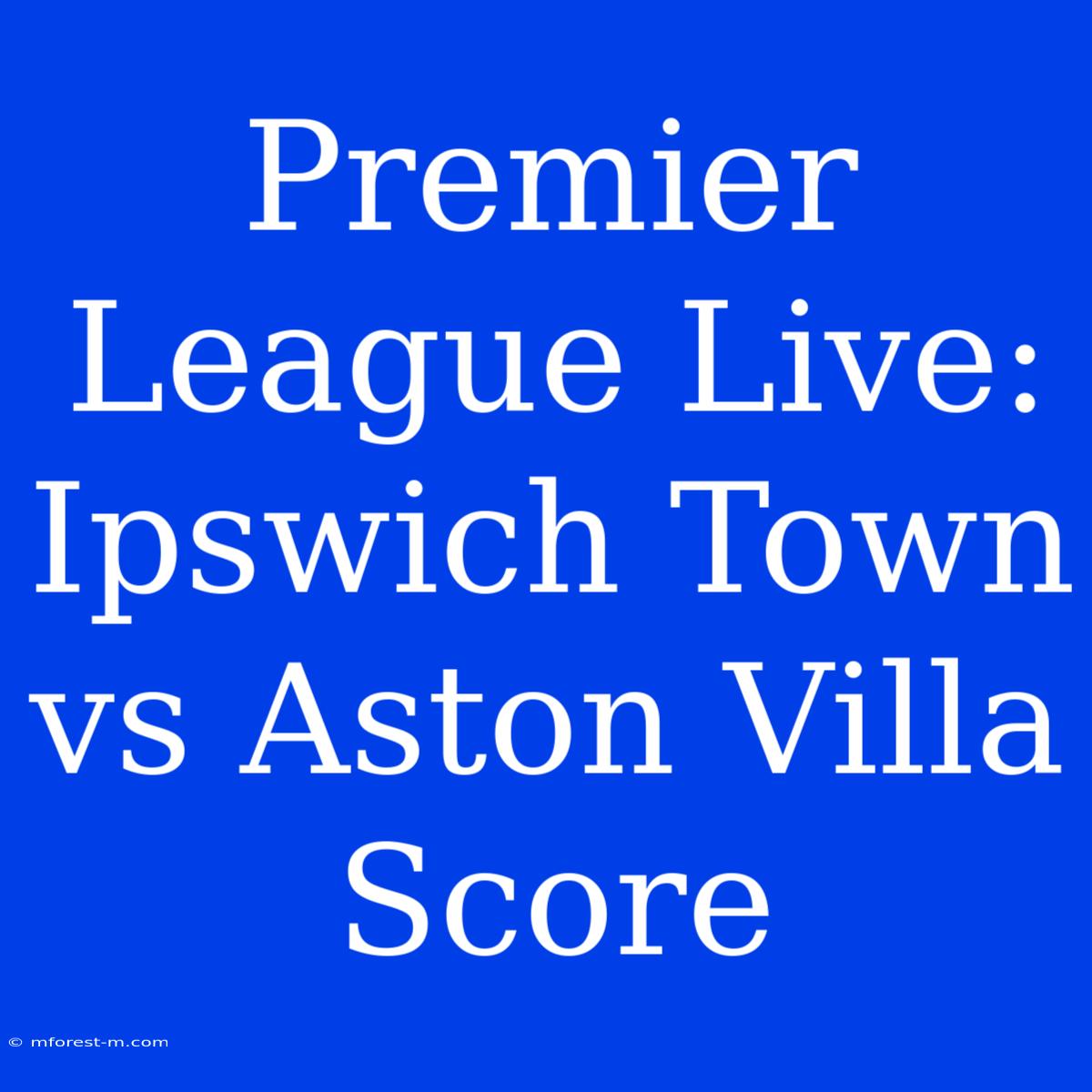 Premier League Live: Ipswich Town Vs Aston Villa Score