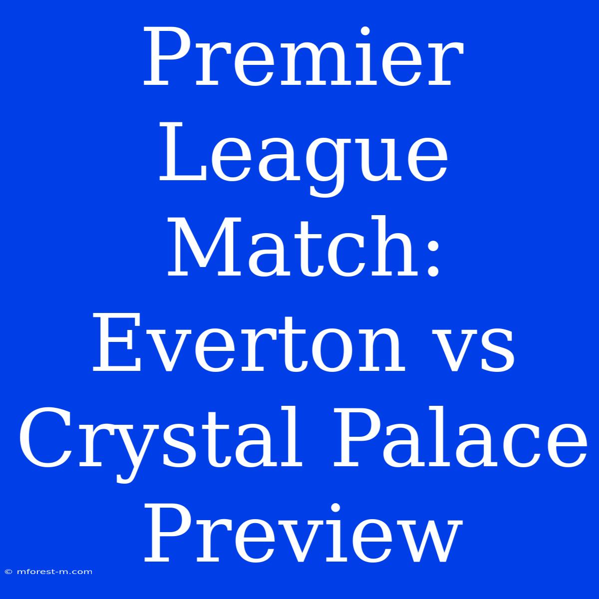 Premier League Match: Everton Vs Crystal Palace Preview 