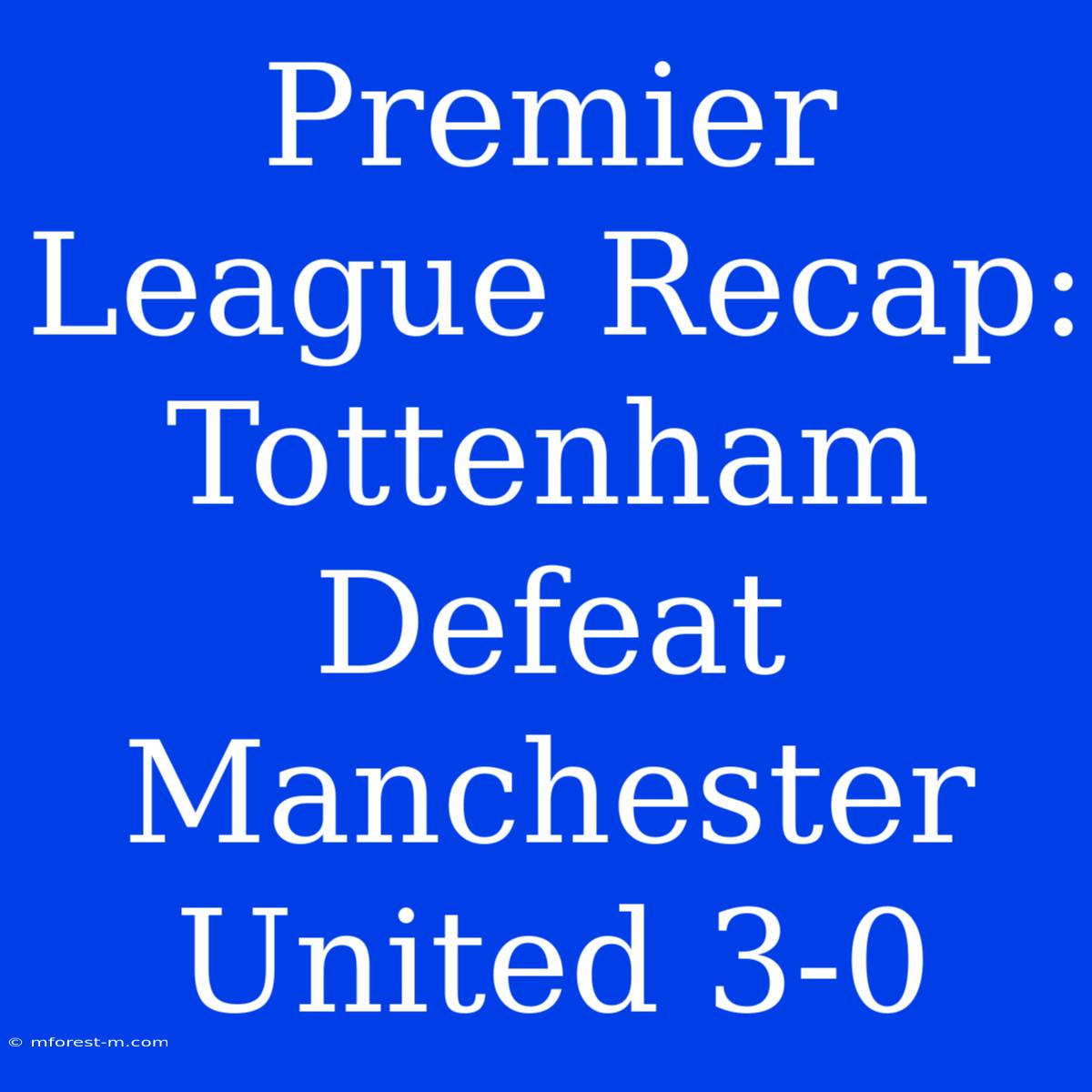 Premier League Recap: Tottenham Defeat Manchester United 3-0 