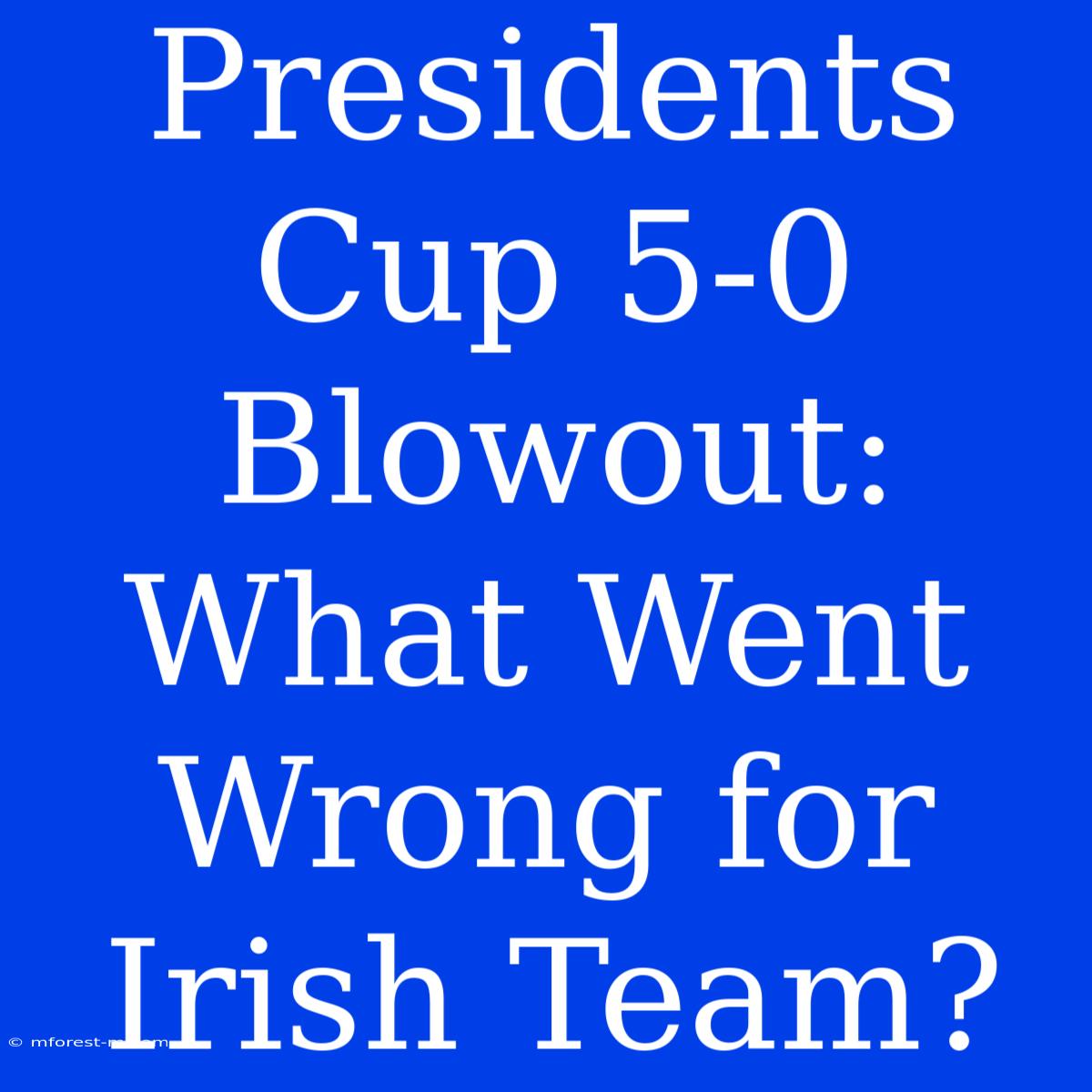 Presidents Cup 5-0 Blowout: What Went Wrong For Irish Team?