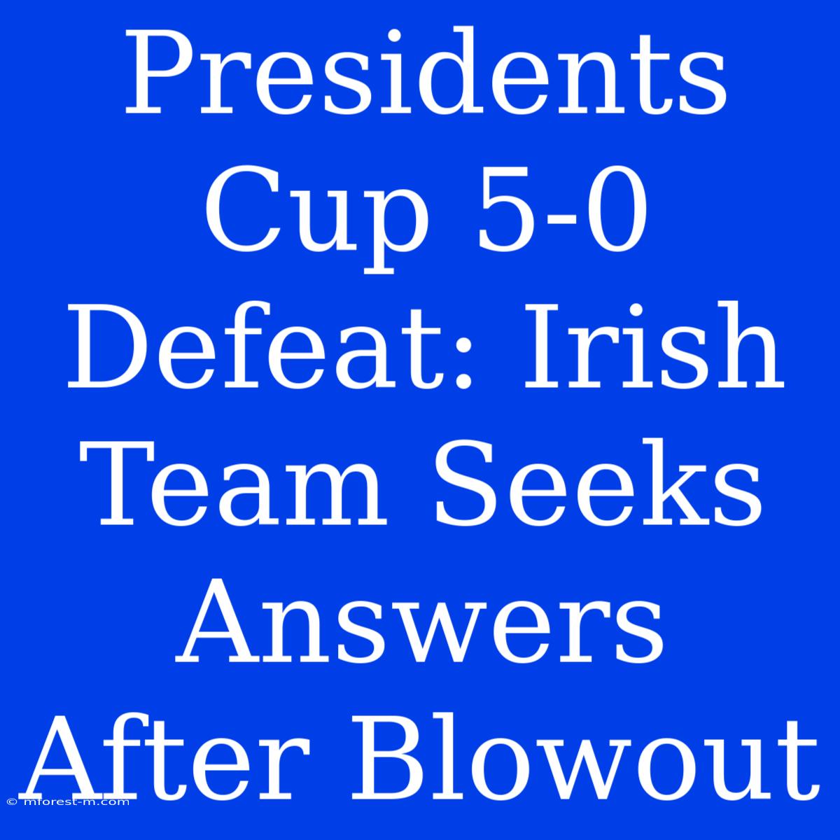 Presidents Cup 5-0 Defeat: Irish Team Seeks Answers After Blowout 