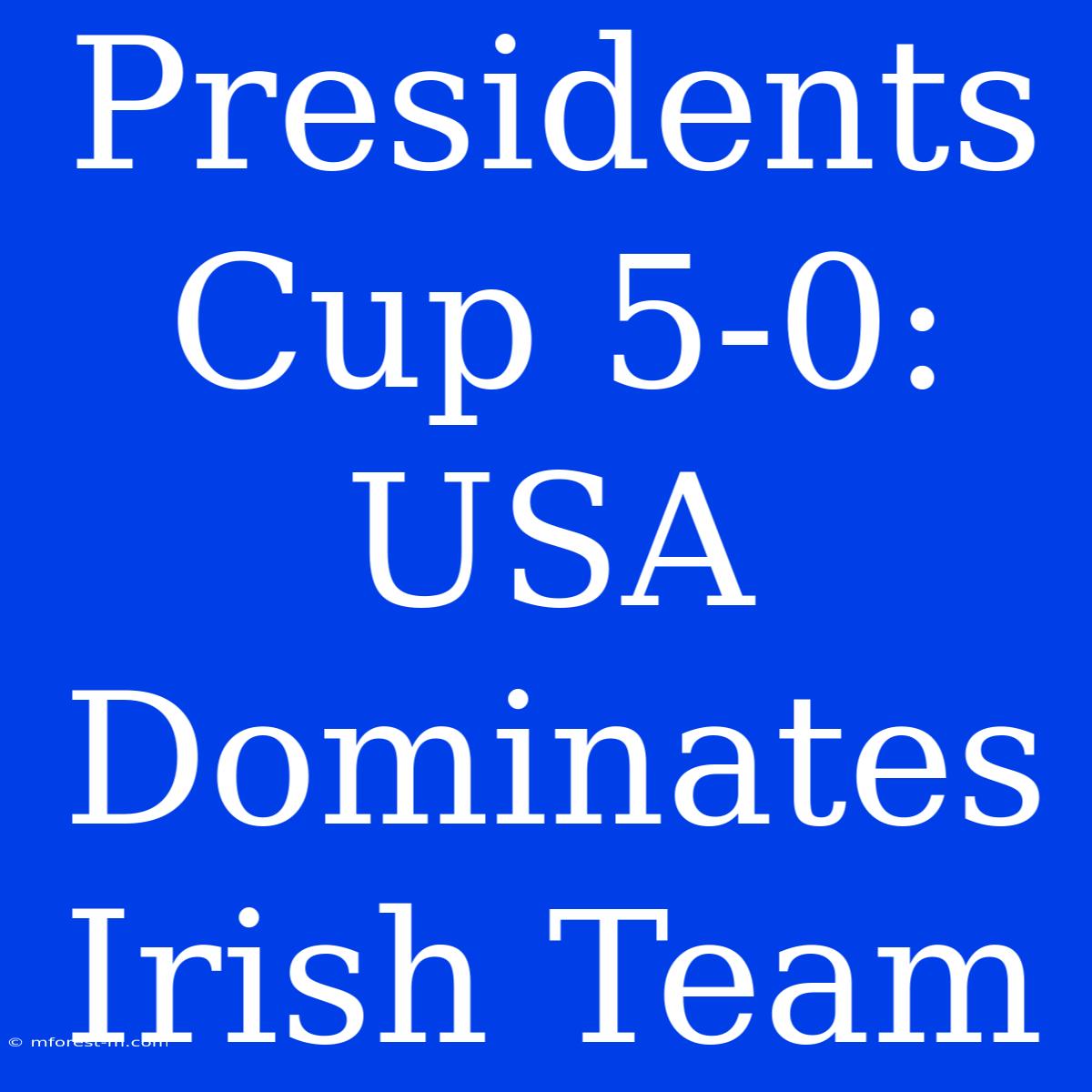 Presidents Cup 5-0: USA Dominates Irish Team