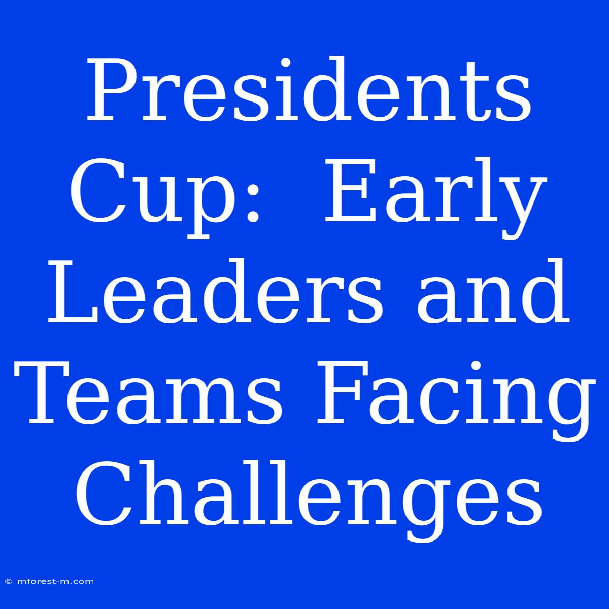 Presidents Cup:  Early Leaders And Teams Facing Challenges 