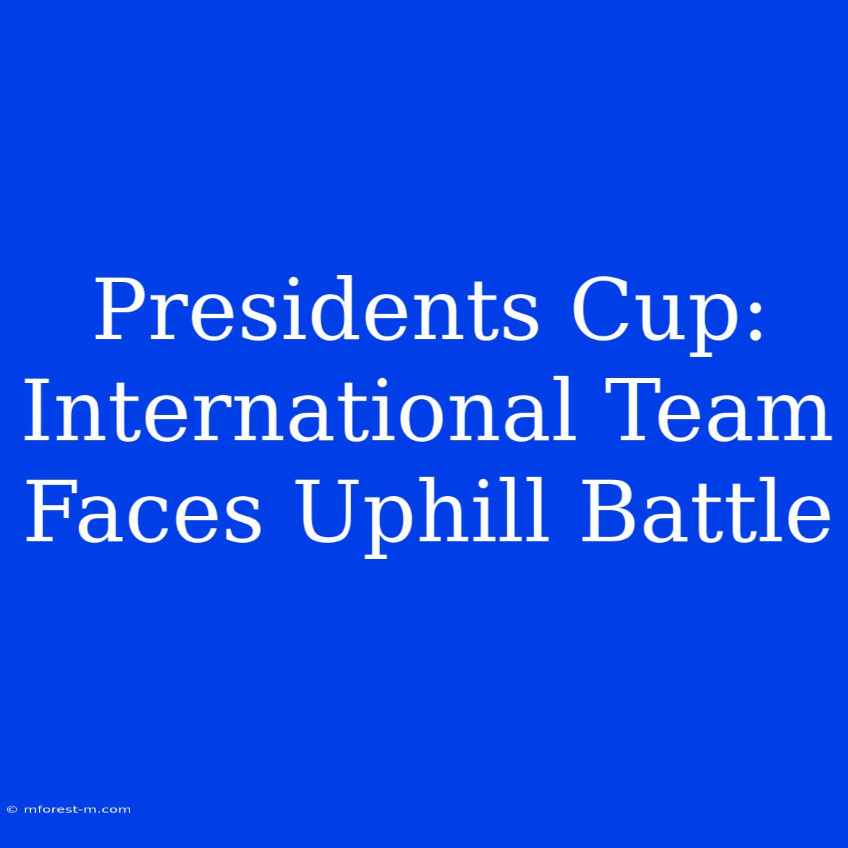 Presidents Cup: International Team Faces Uphill Battle