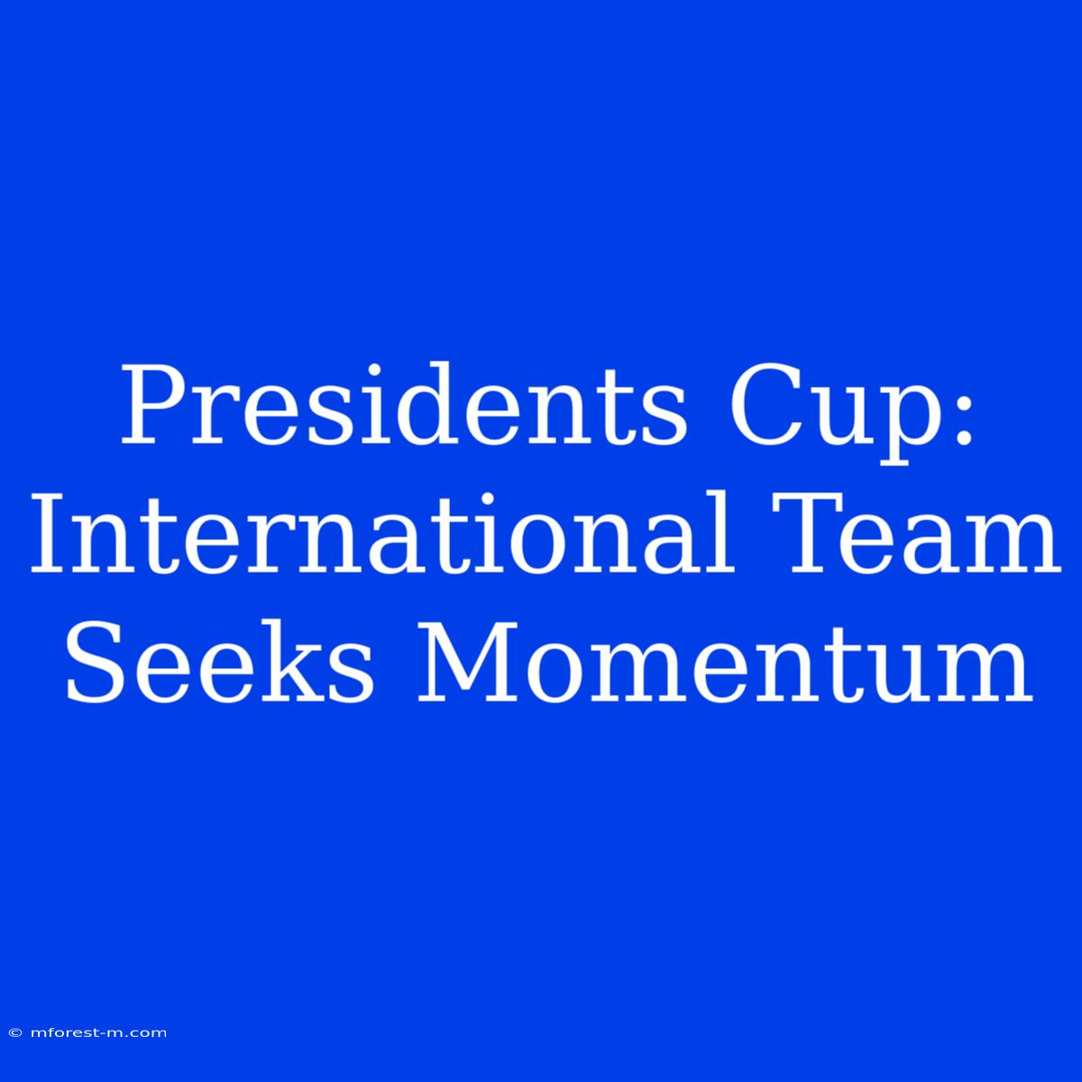 Presidents Cup: International Team Seeks Momentum 