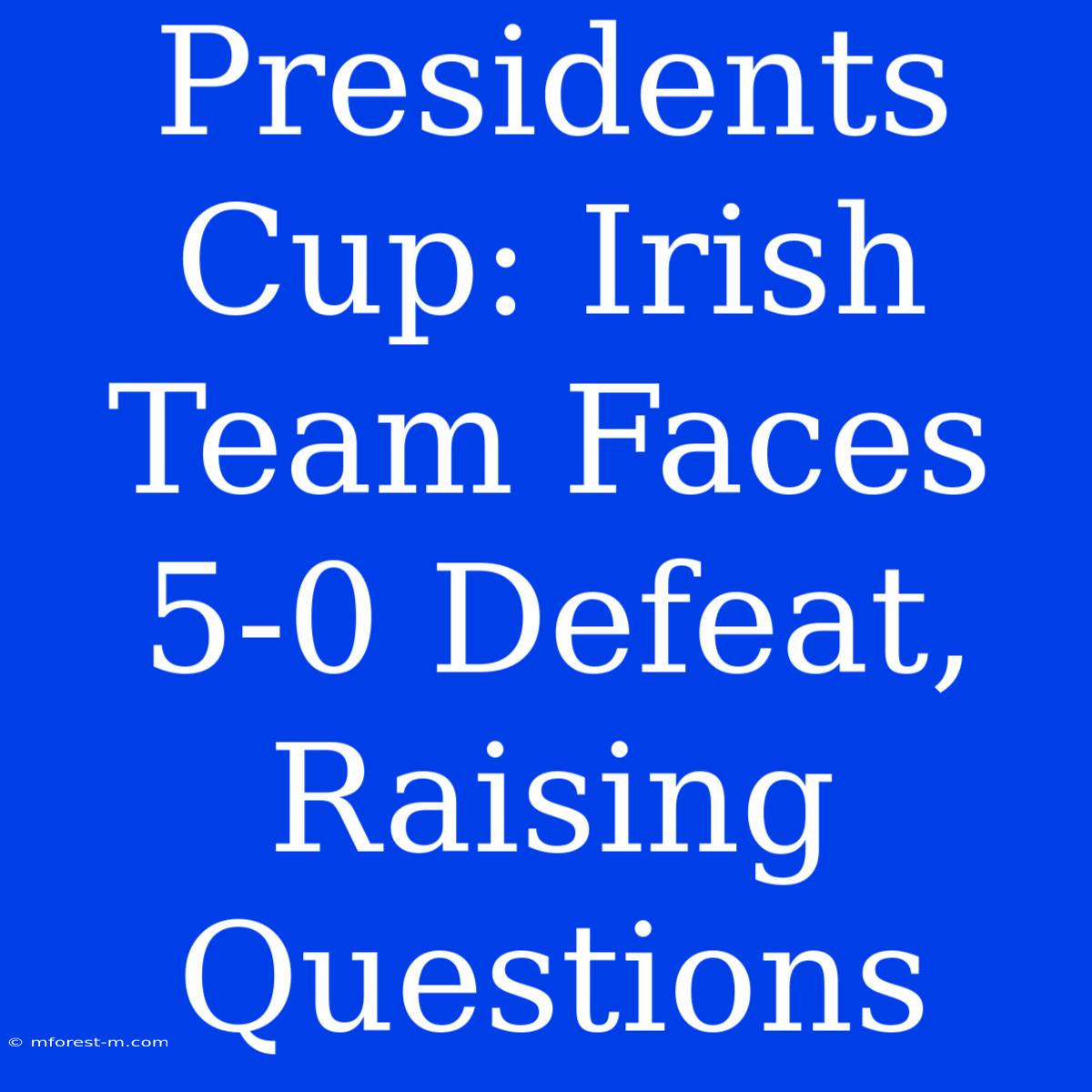 Presidents Cup: Irish Team Faces 5-0 Defeat, Raising Questions 