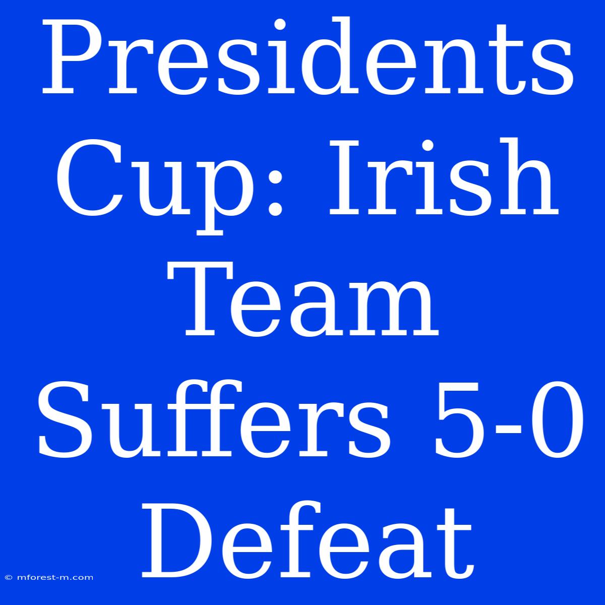 Presidents Cup: Irish Team Suffers 5-0 Defeat