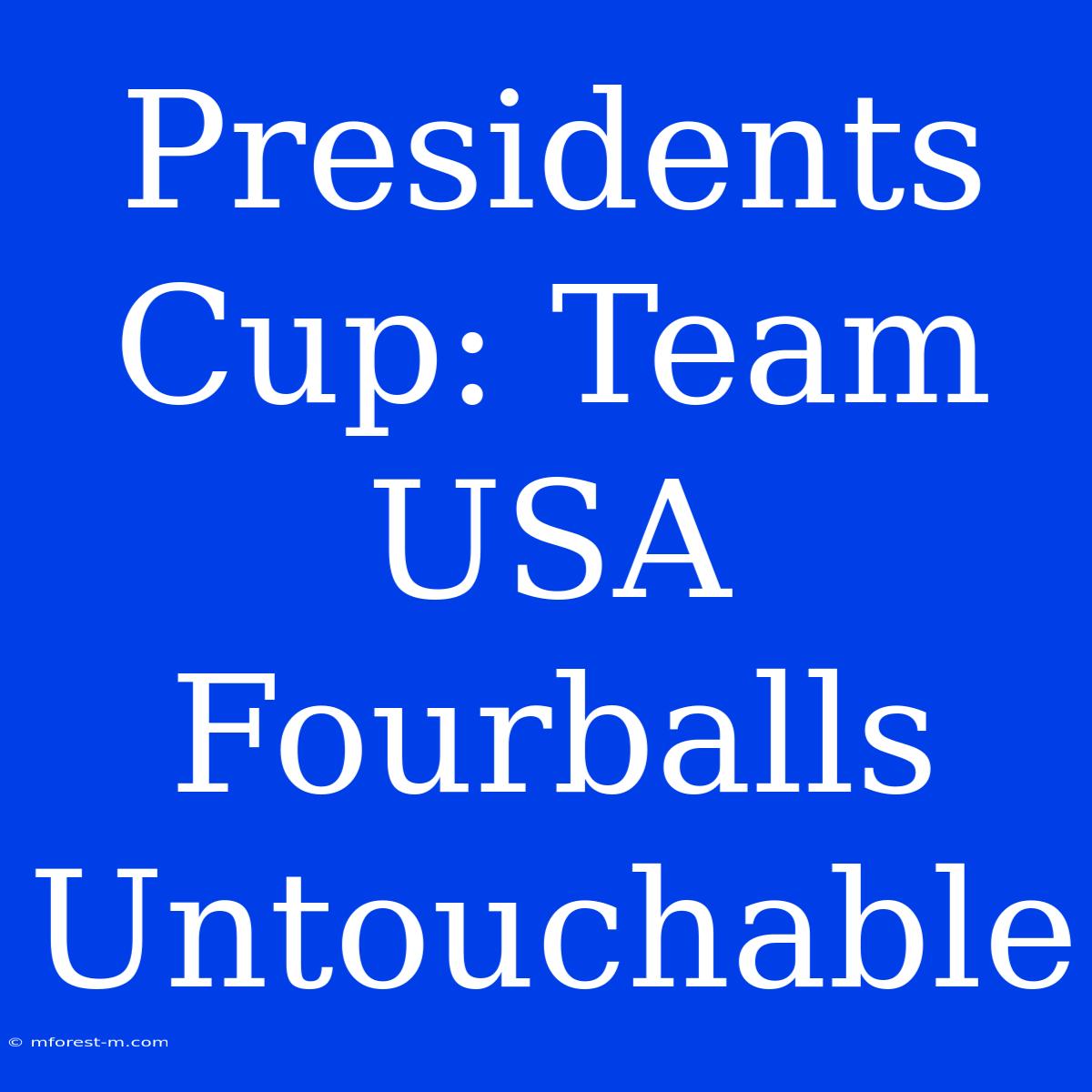 Presidents Cup: Team USA Fourballs Untouchable