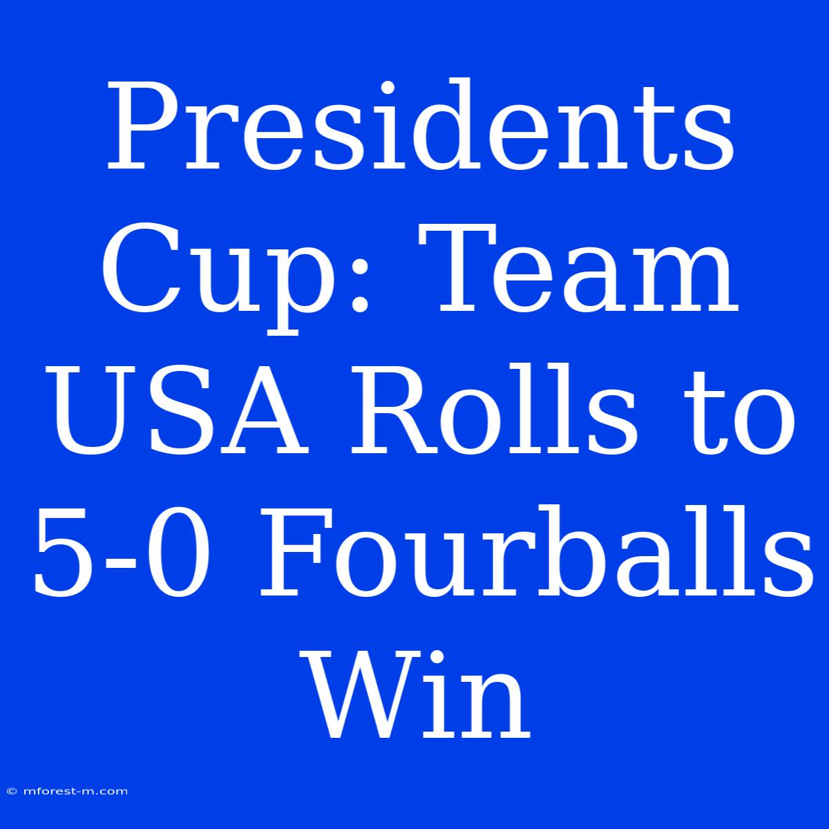 Presidents Cup: Team USA Rolls To 5-0 Fourballs Win