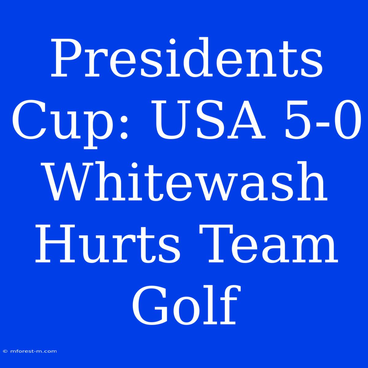 Presidents Cup: USA 5-0 Whitewash Hurts Team Golf