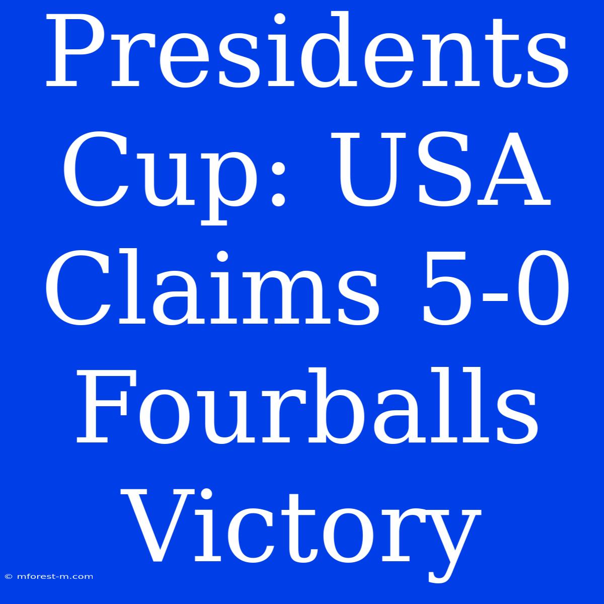 Presidents Cup: USA Claims 5-0 Fourballs Victory