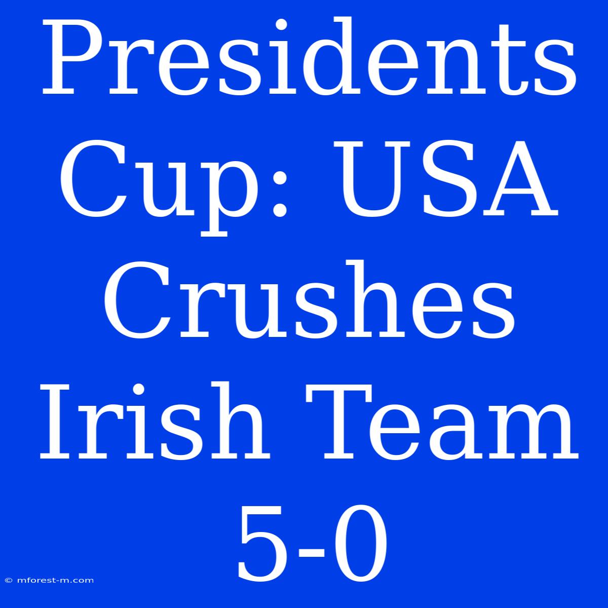 Presidents Cup: USA Crushes Irish Team 5-0