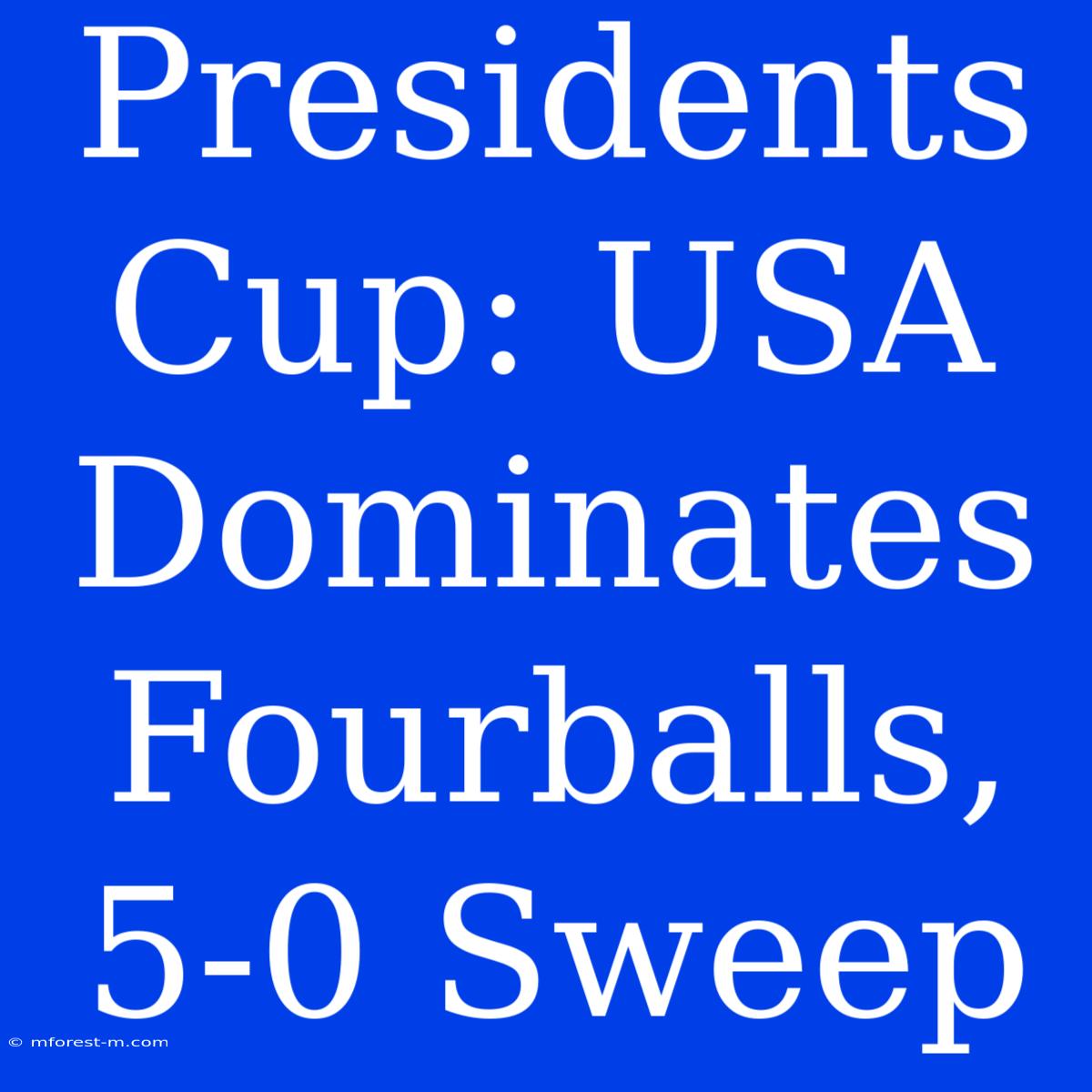 Presidents Cup: USA Dominates Fourballs, 5-0 Sweep