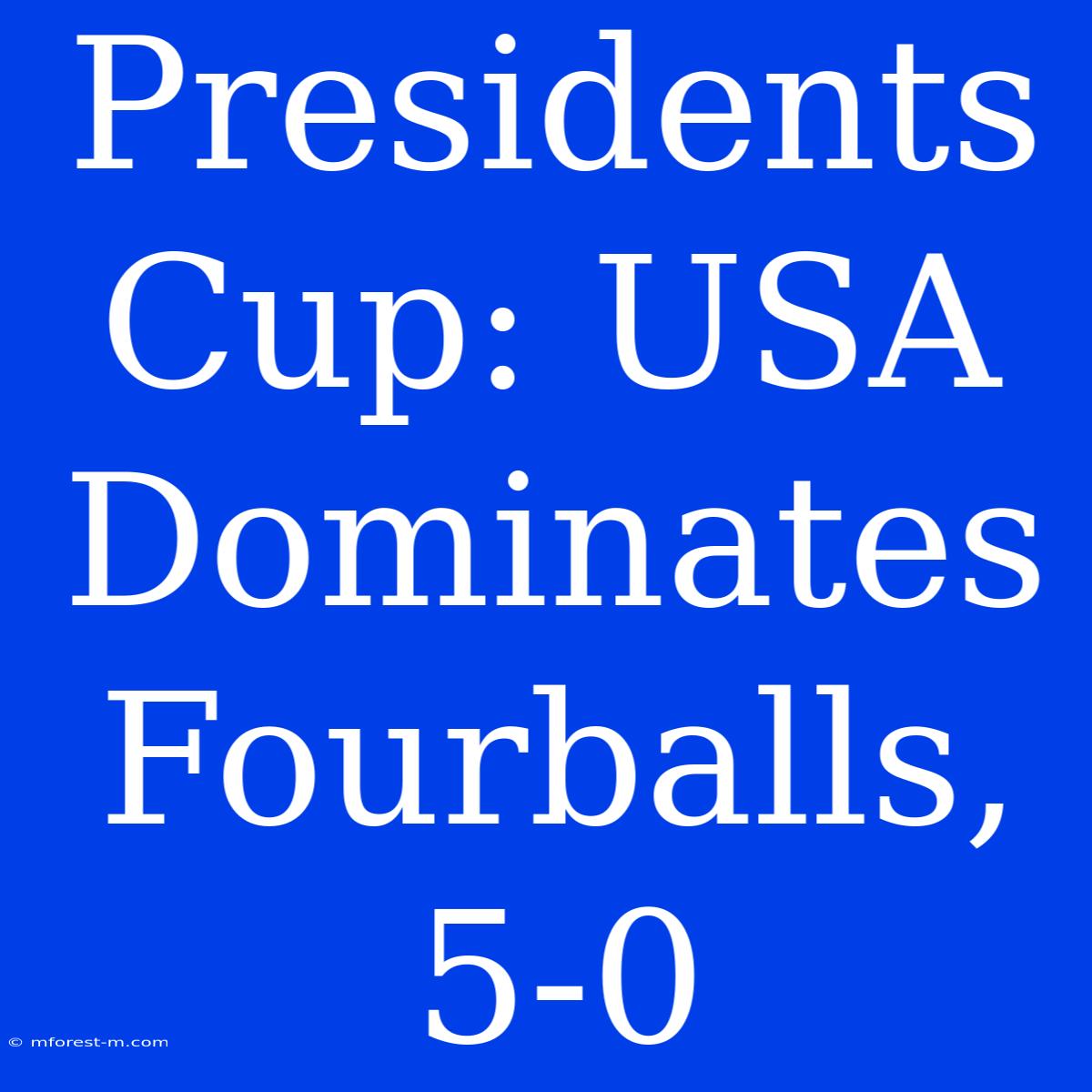 Presidents Cup: USA Dominates Fourballs, 5-0