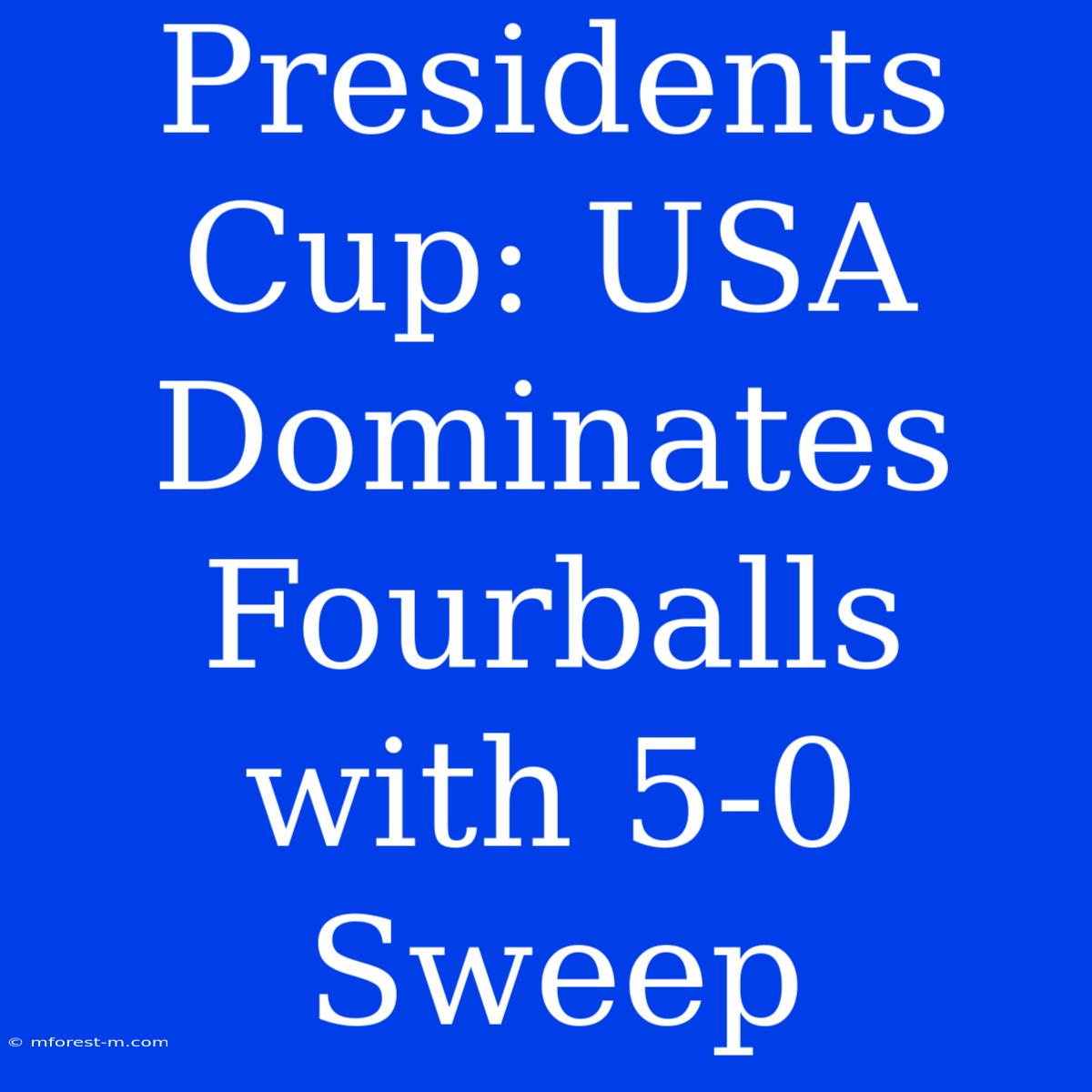 Presidents Cup: USA Dominates Fourballs With 5-0 Sweep