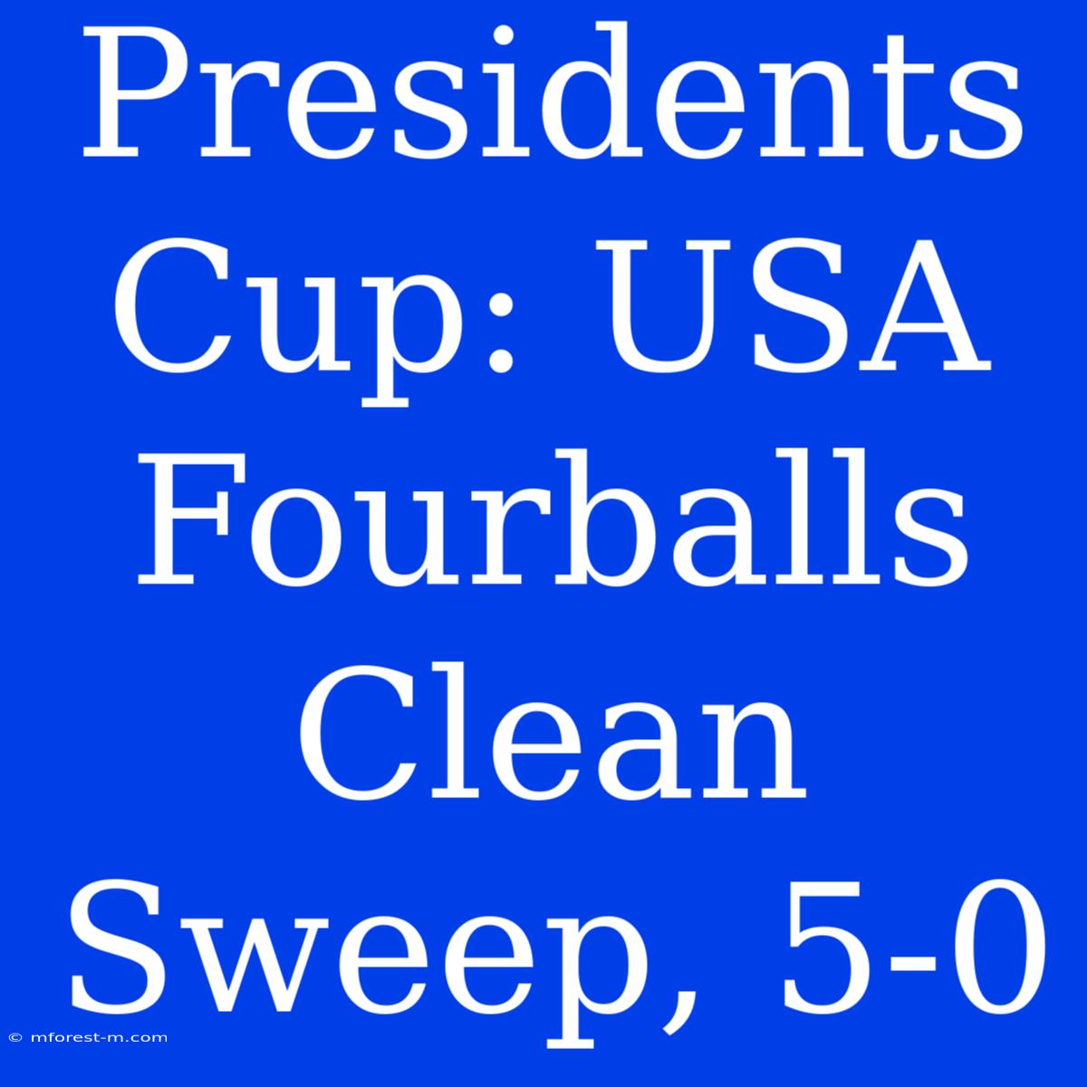 Presidents Cup: USA Fourballs Clean Sweep, 5-0