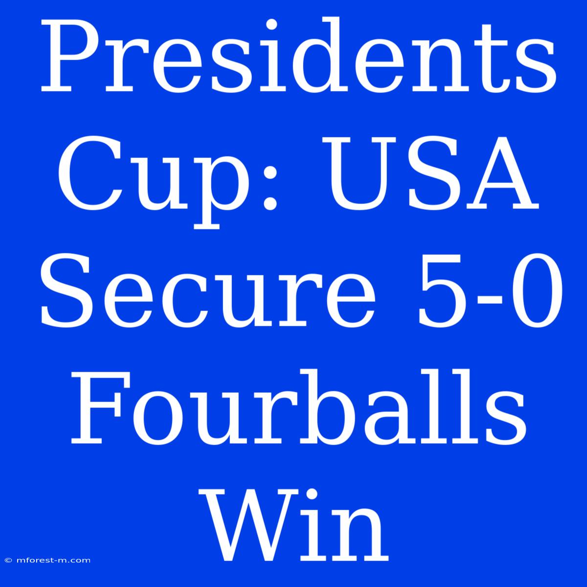 Presidents Cup: USA Secure 5-0 Fourballs Win