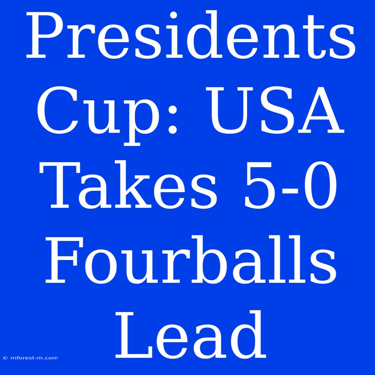 Presidents Cup: USA Takes 5-0 Fourballs Lead