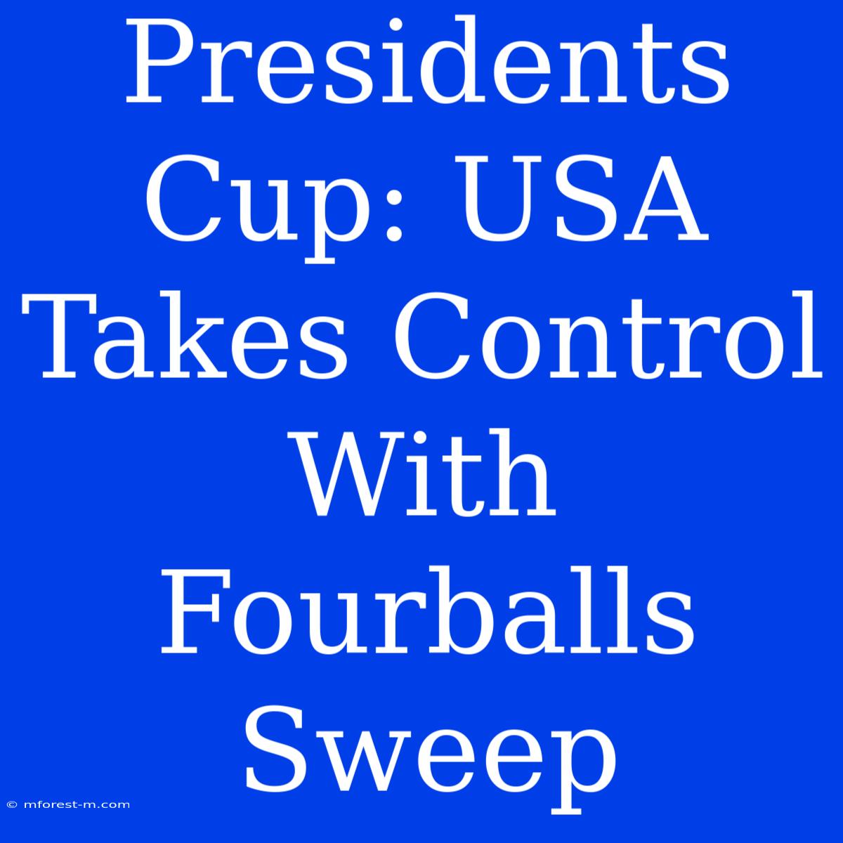 Presidents Cup: USA Takes Control With Fourballs Sweep 