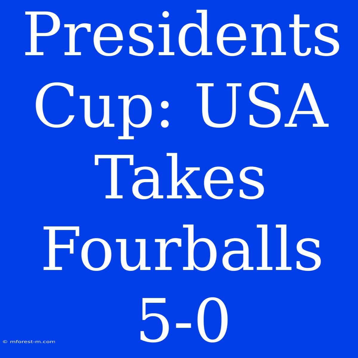 Presidents Cup: USA Takes Fourballs 5-0