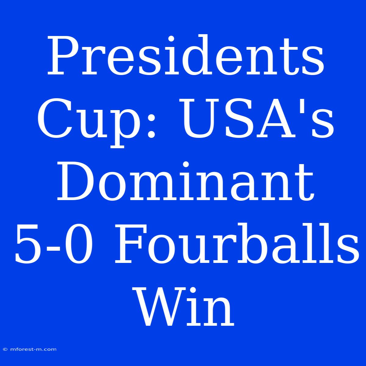 Presidents Cup: USA's Dominant 5-0 Fourballs Win 