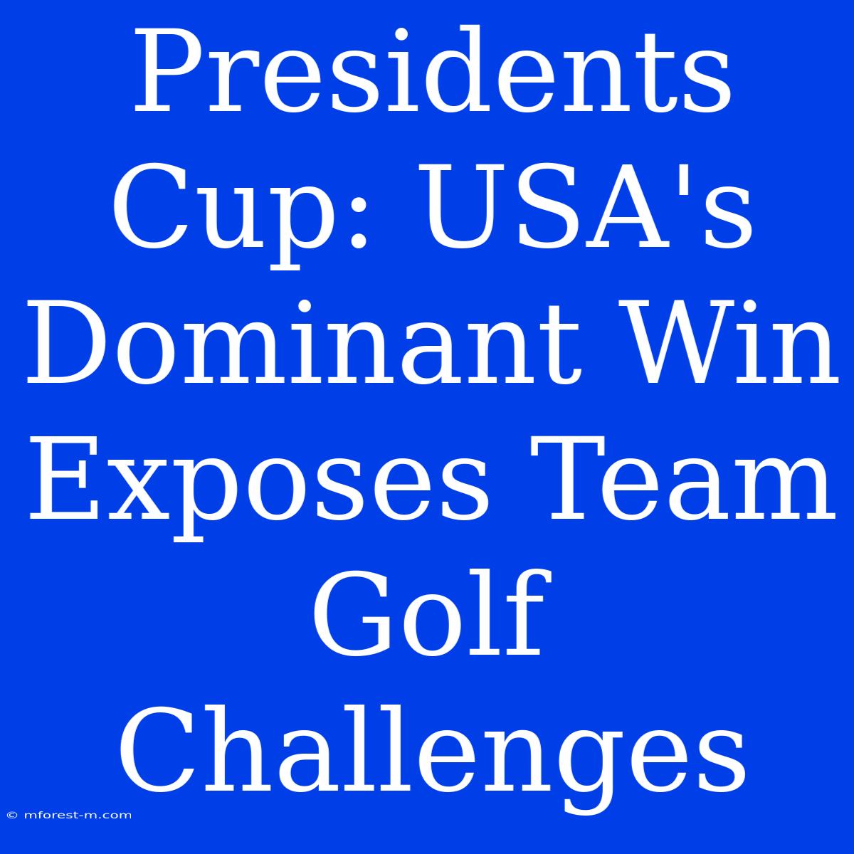 Presidents Cup: USA's Dominant Win Exposes Team Golf Challenges