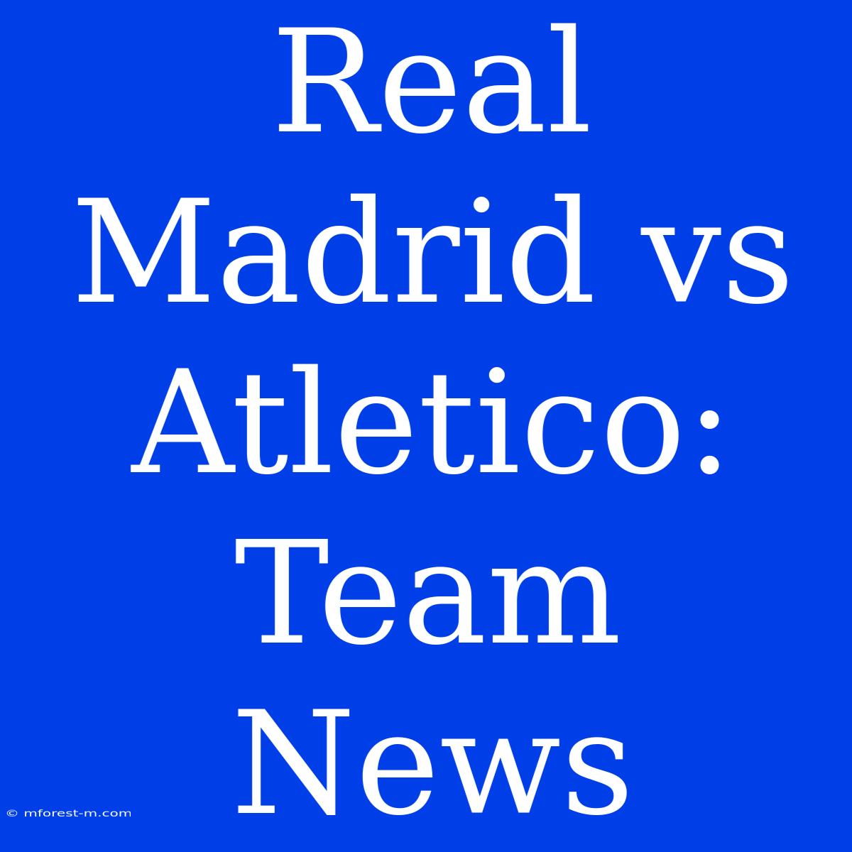 Real Madrid Vs Atletico: Team News 