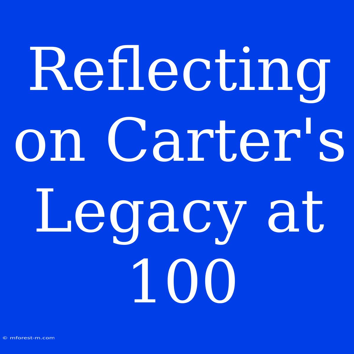 Reflecting On Carter's Legacy At 100