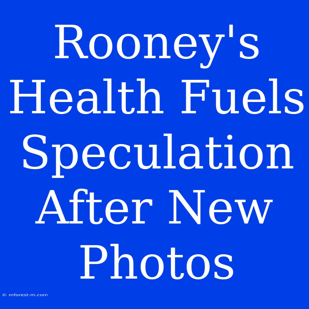 Rooney's Health Fuels Speculation After New Photos 