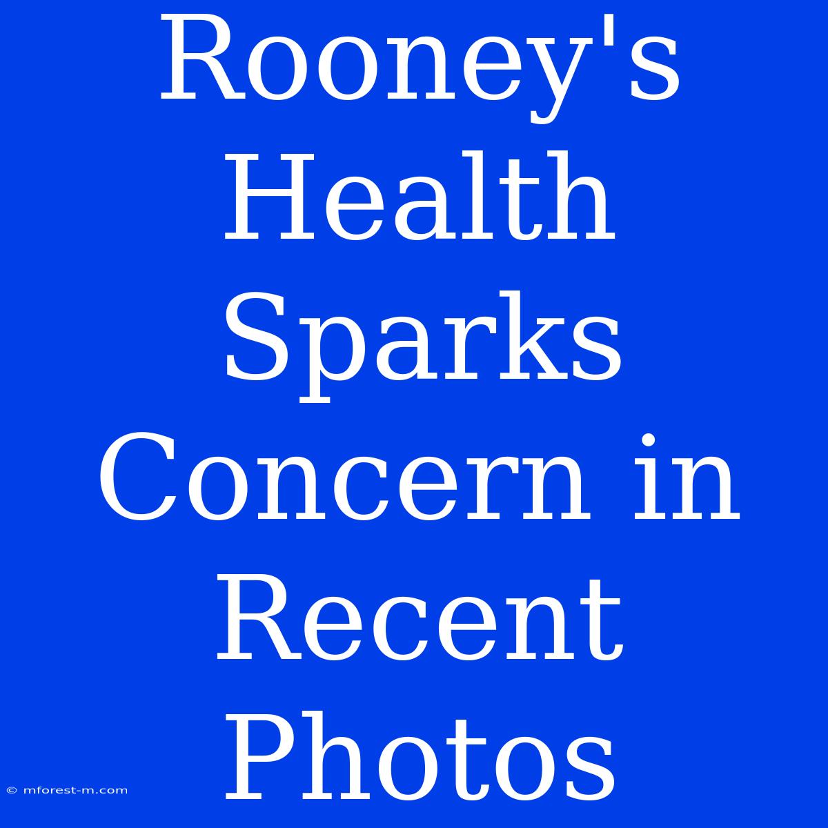 Rooney's Health Sparks Concern In Recent Photos