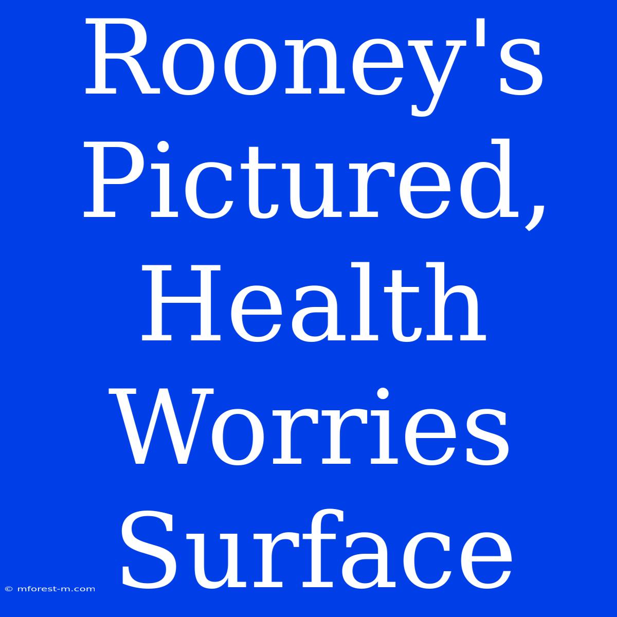 Rooney's Pictured, Health Worries Surface 