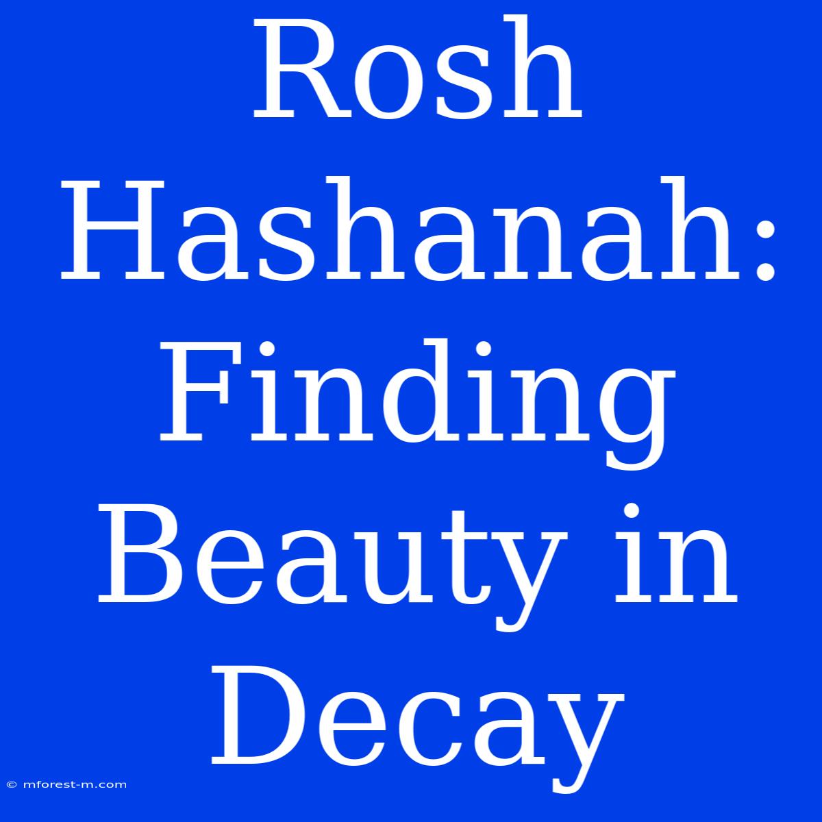 Rosh Hashanah: Finding Beauty In Decay