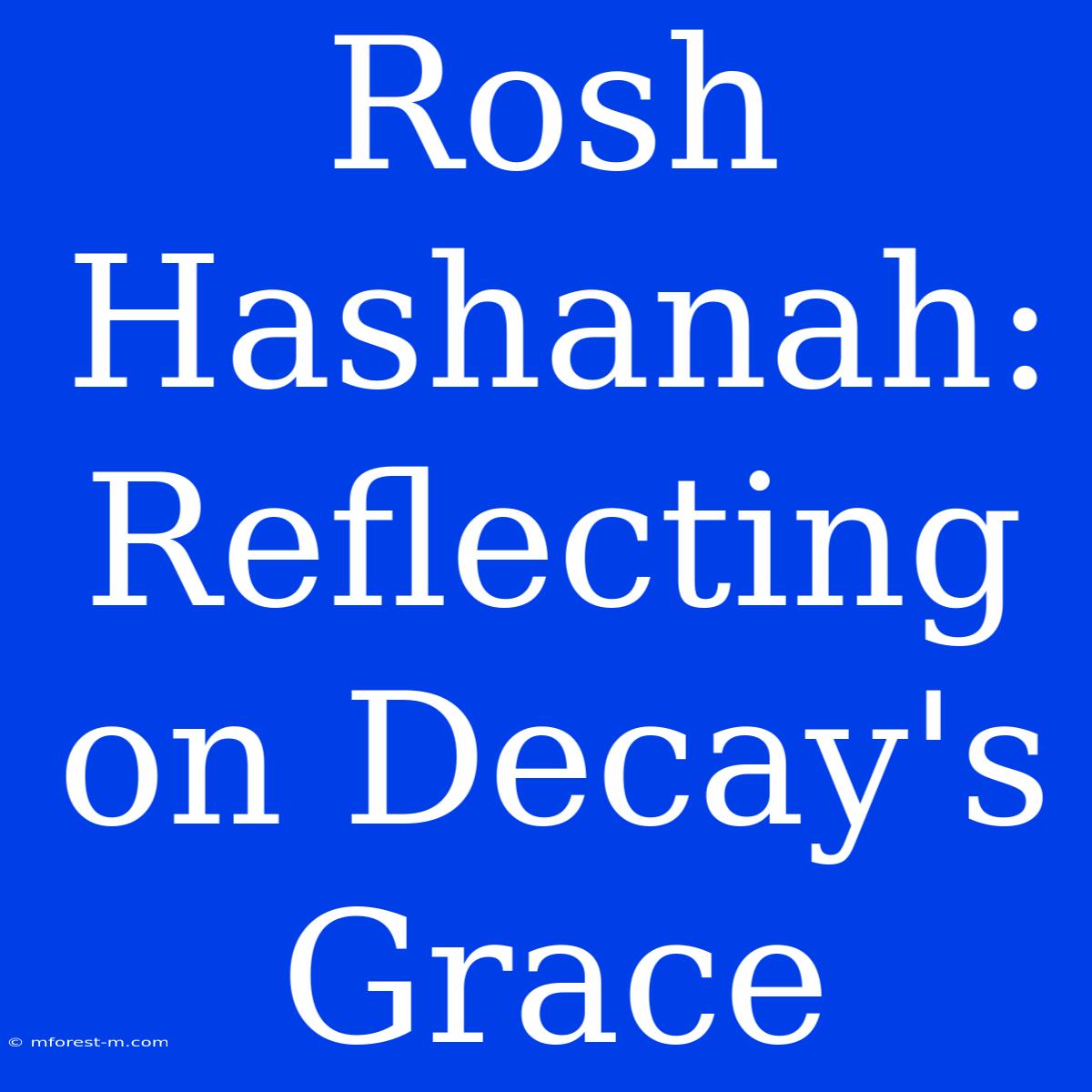 Rosh Hashanah: Reflecting On Decay's Grace