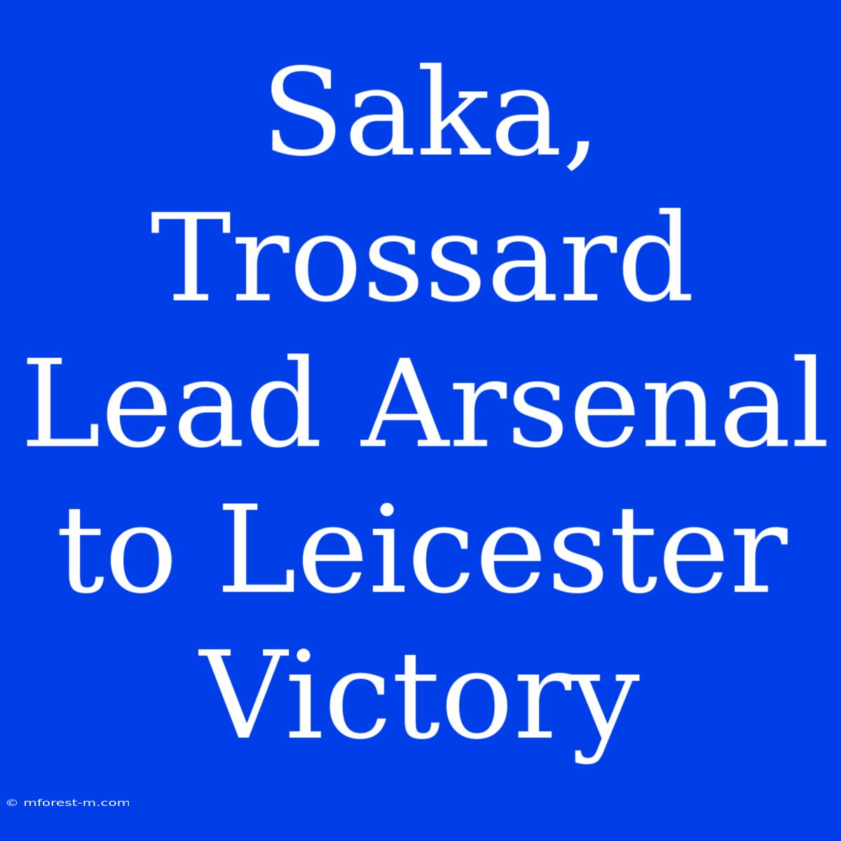 Saka, Trossard Lead Arsenal To Leicester Victory