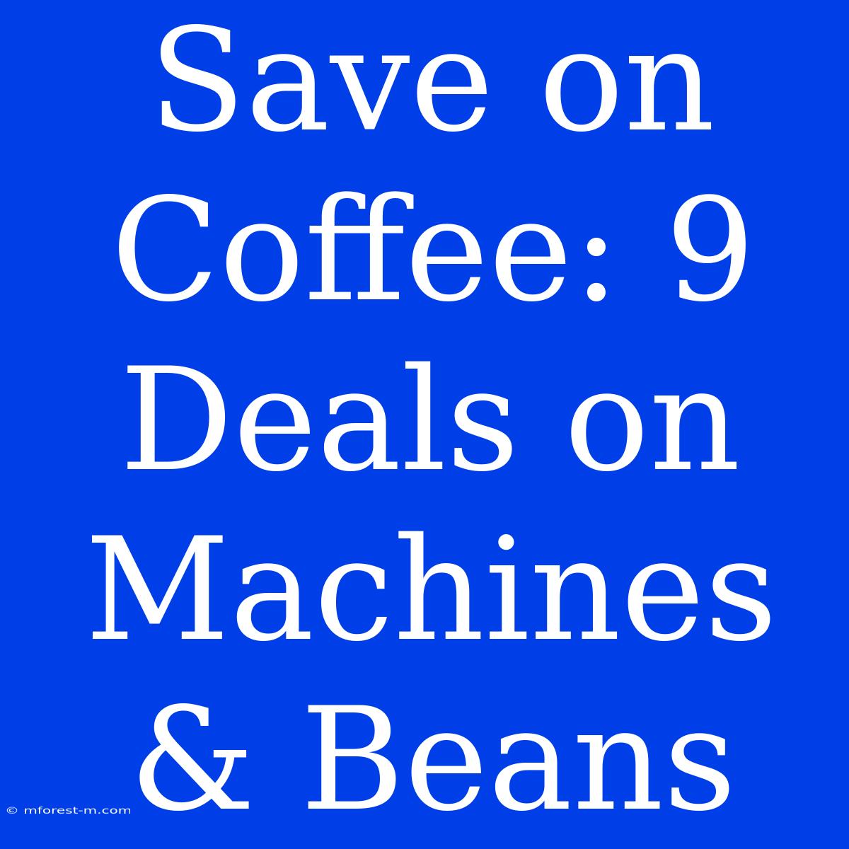 Save On Coffee: 9 Deals On Machines & Beans