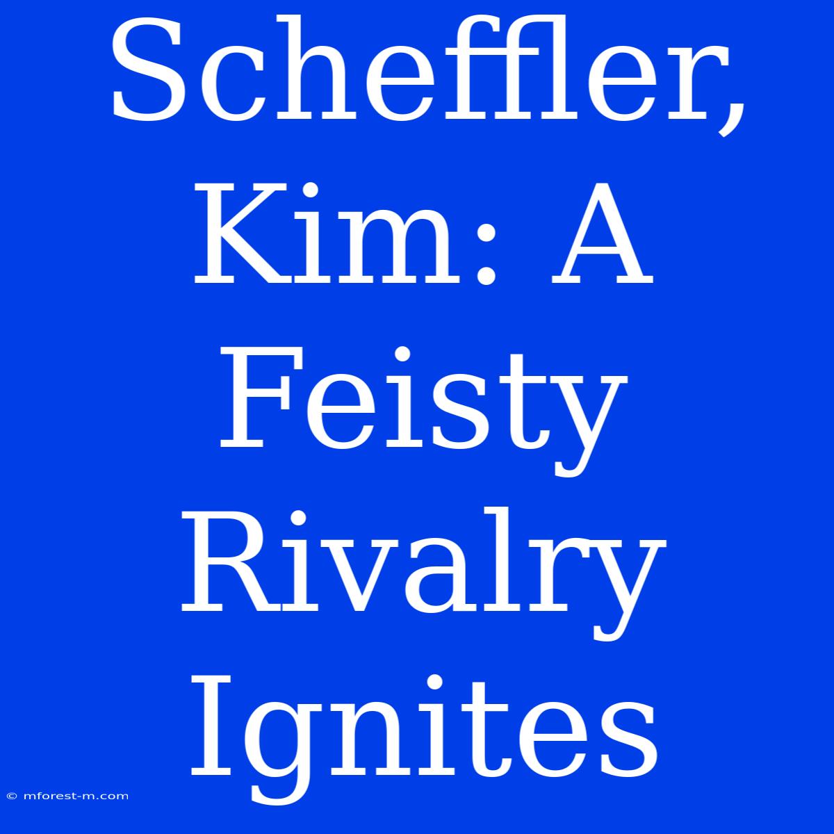 Scheffler, Kim: A Feisty Rivalry Ignites