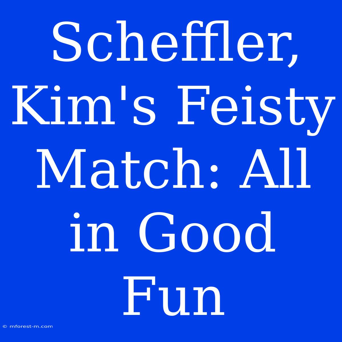 Scheffler, Kim's Feisty Match: All In Good Fun