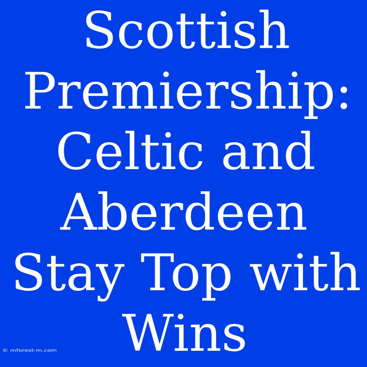 Scottish Premiership: Celtic And Aberdeen Stay Top With Wins