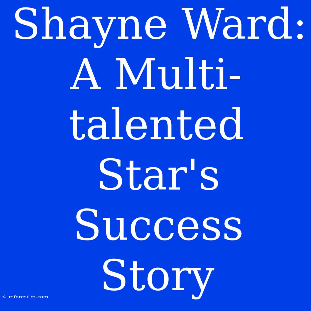 Shayne Ward: A Multi-talented Star's Success Story