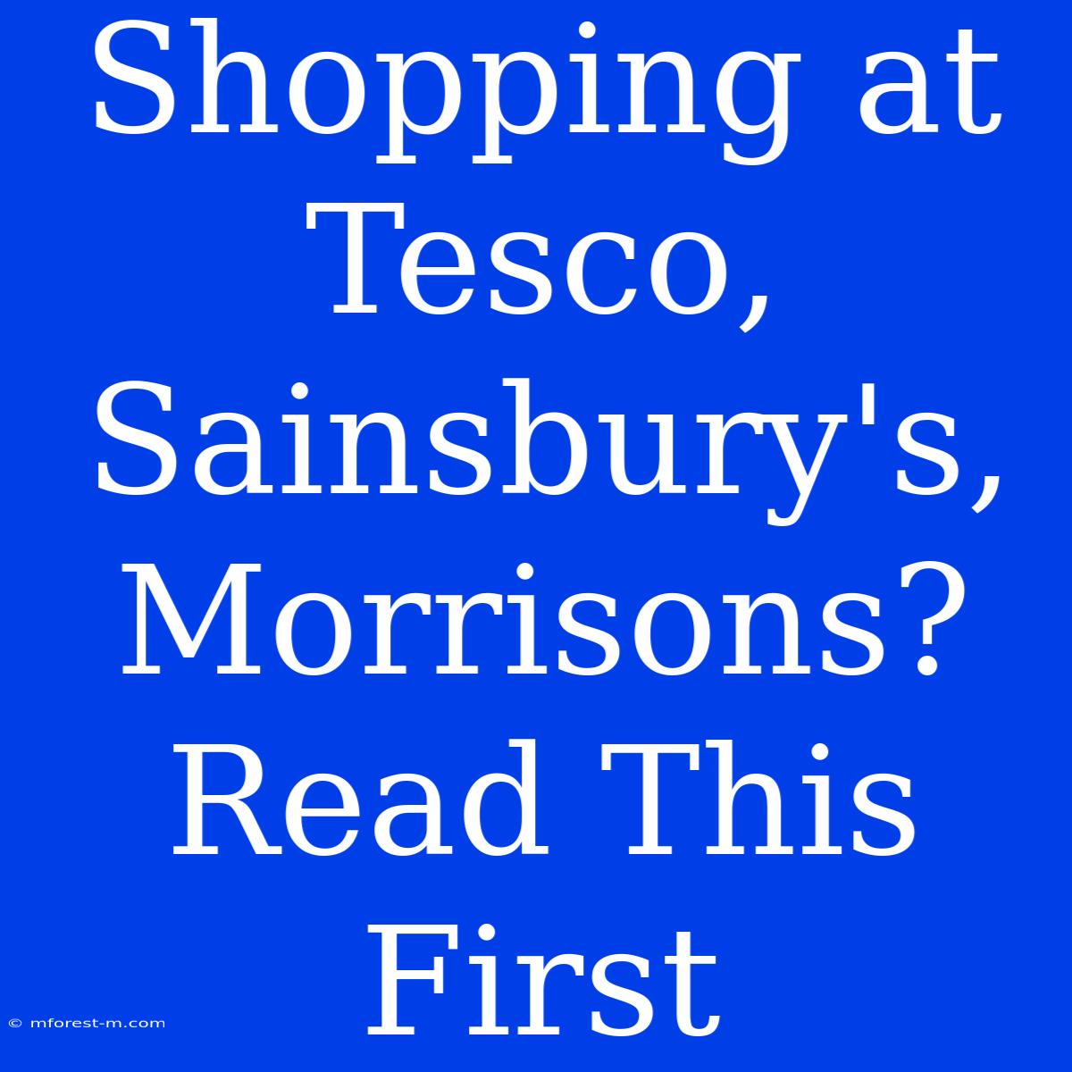 Shopping At Tesco, Sainsbury's, Morrisons? Read This First