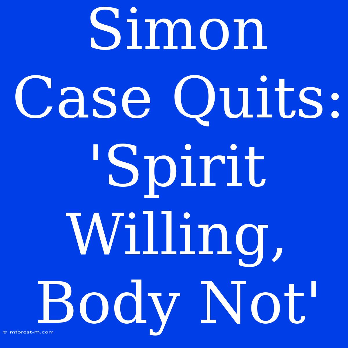 Simon Case Quits: 'Spirit Willing, Body Not'