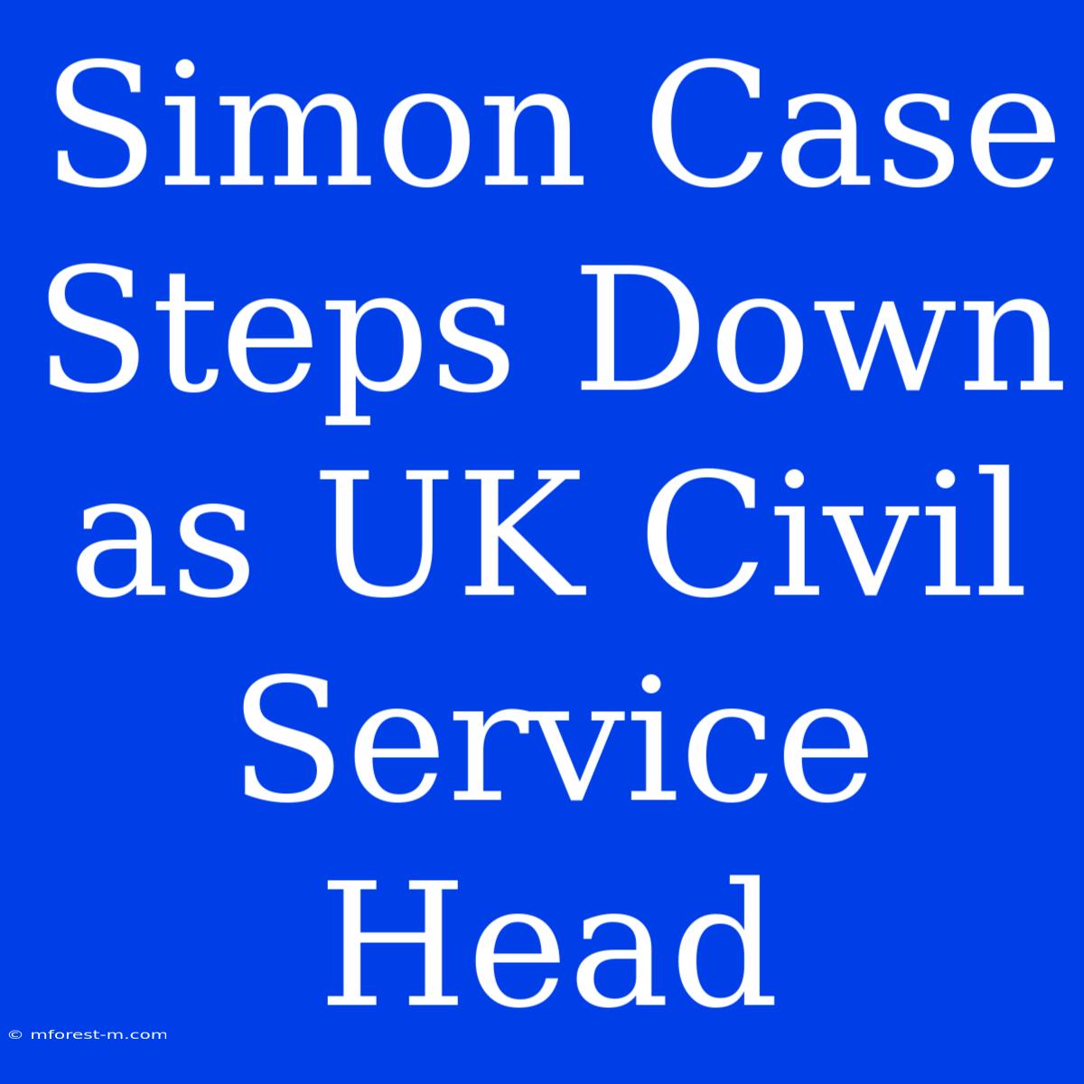 Simon Case Steps Down As UK Civil Service Head