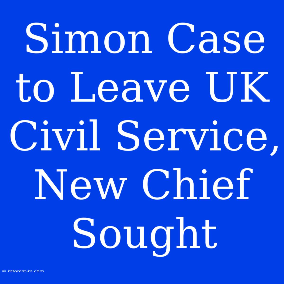 Simon Case To Leave UK Civil Service, New Chief Sought 