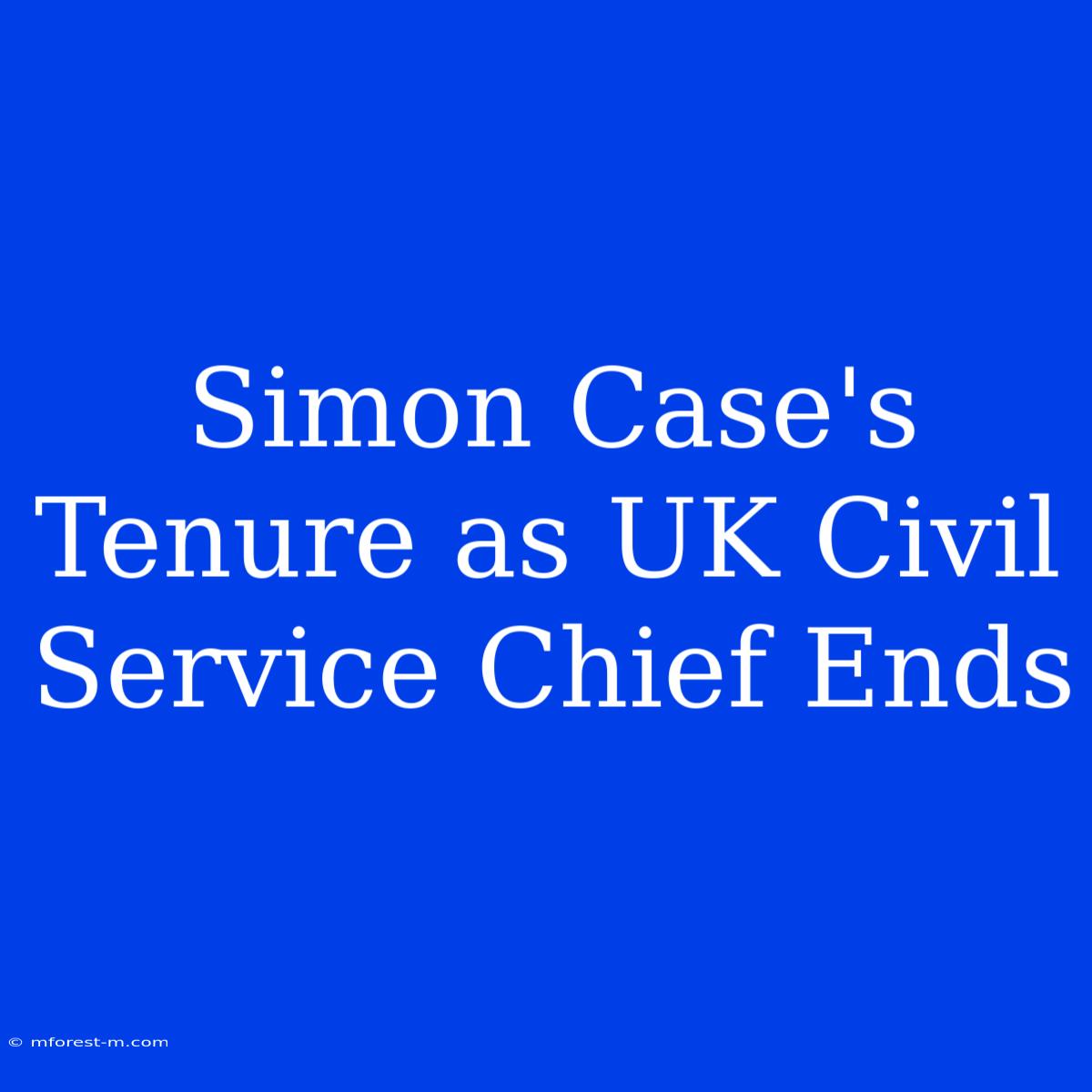 Simon Case's Tenure As UK Civil Service Chief Ends