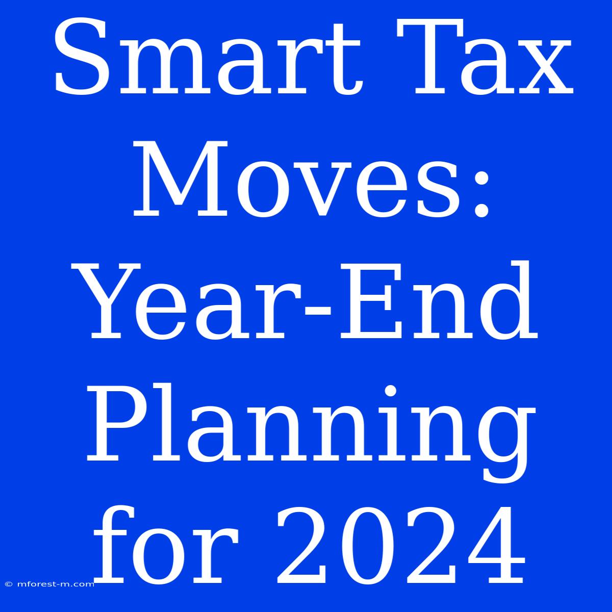 Smart Tax Moves: Year-End Planning For 2024