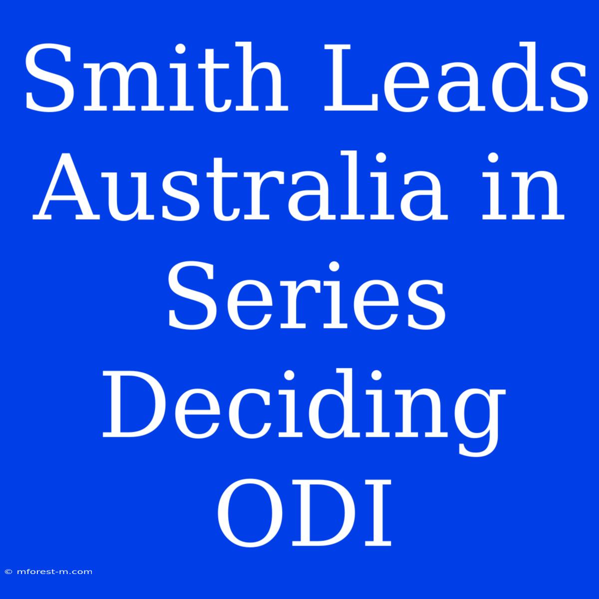 Smith Leads Australia In Series Deciding ODI